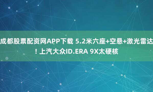成都股票配资网APP下载 5.2米六座+空悬+激光雷达! 上汽大众ID.ERA 9X太硬核