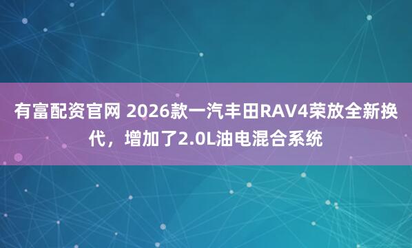 有富配资官网 2026款一汽丰田RAV4荣放全新换代，增加了2.0L油电混合系统