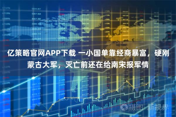 亿策略官网APP下载 一小国单靠经商暴富，硬刚蒙古大军，灭亡前还在给南宋报军情