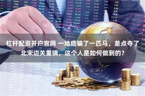 杠杆配资开户官网 一地痞骗了一匹马，差点夺了北宋边关重镇，这个人是如何做到的？