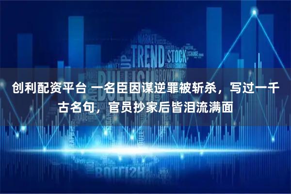 创利配资平台 一名臣因谋逆罪被斩杀，写过一千古名句，官员抄家后皆泪流满面