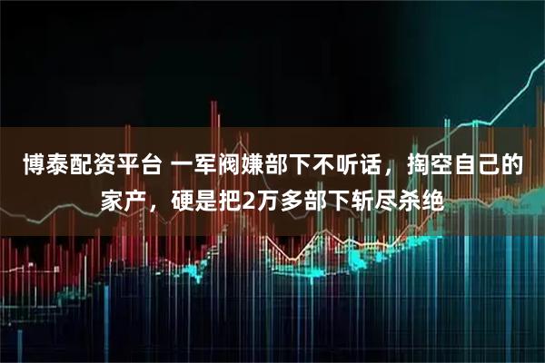 博泰配资平台 一军阀嫌部下不听话，掏空自己的家产，硬是把2万多部下斩尽杀绝