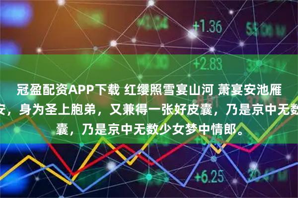 冠盈配资APP下载 红缨照雪宴山河 萧宴安池雁秋 永宁王萧宴安，身为圣上胞弟，又兼得一张好皮囊，乃是京中无数少女梦中情郎。