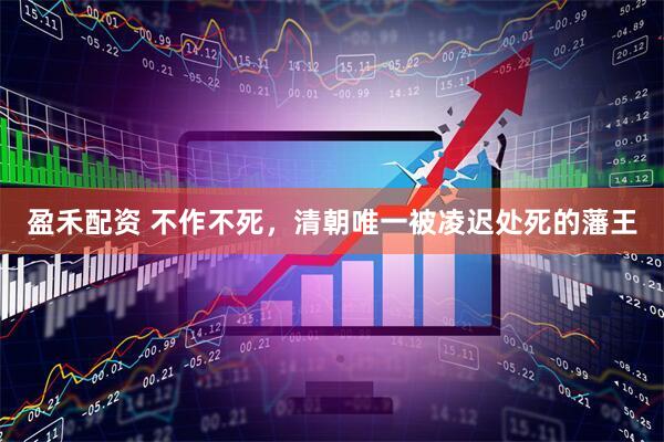 盈禾配资 不作不死，清朝唯一被凌迟处死的藩王