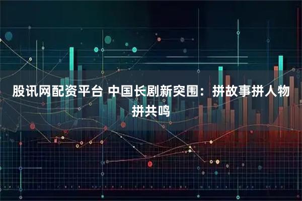 股讯网配资平台 中国长剧新突围：拼故事拼人物拼共鸣