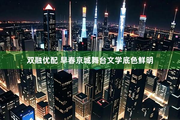双融优配 早春京城舞台文学底色鲜明