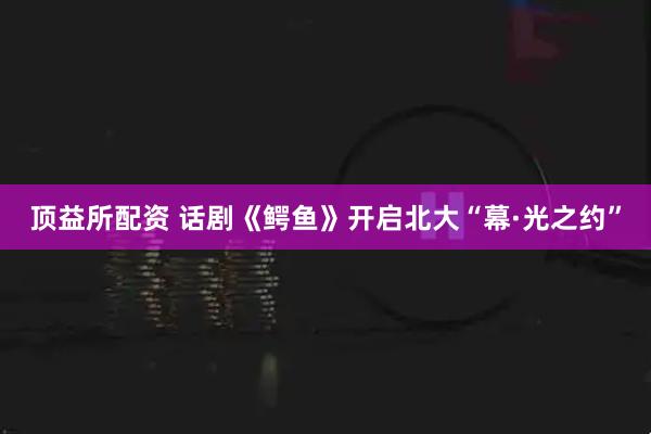 顶益所配资 话剧《鳄鱼》开启北大“幕·光之约”