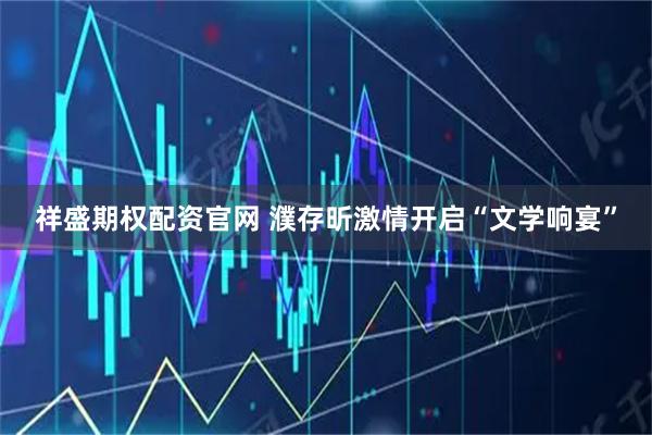 祥盛期权配资官网 濮存昕激情开启“文学响宴”