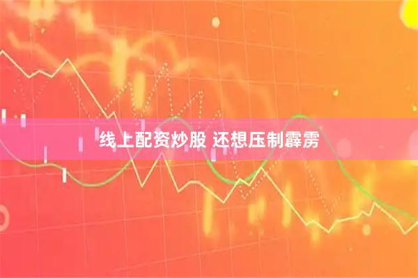 线上配资炒股 还想压制霹雳
