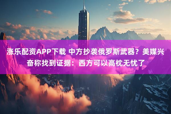 涨乐配资APP下载 中方抄袭俄罗斯武器？美媒兴奋称找到证据：西方可以高枕无忧了