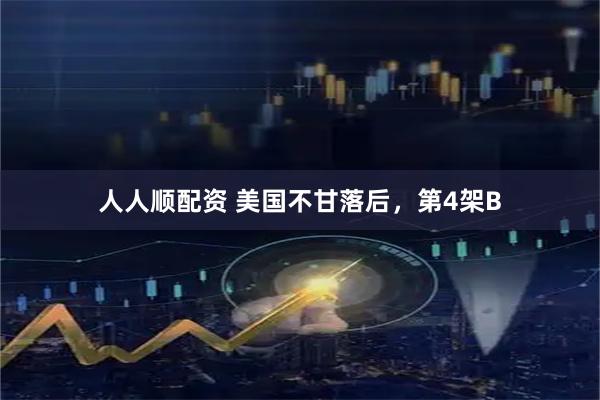 人人顺配资 美国不甘落后，第4架B