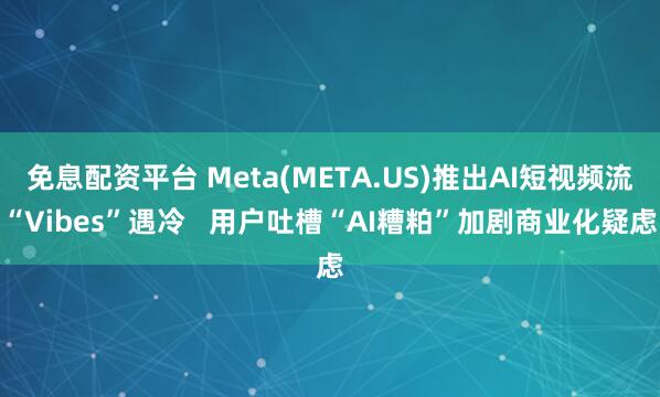 免息配资平台 Meta(META.US)推出AI短视频流“Vibes”遇冷   用户吐槽“AI糟粕”加剧商业化疑虑