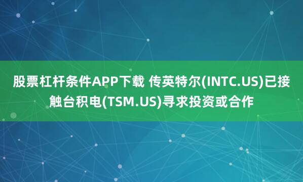 股票杠杆条件APP下载 传英特尔(INTC.US)已接触台积电(TSM.US)寻求投资或合作