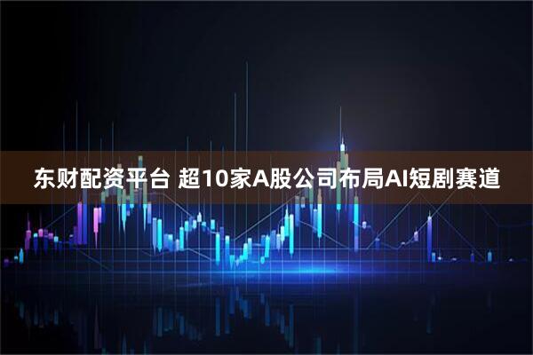 东财配资平台 超10家A股公司布局AI短剧赛道