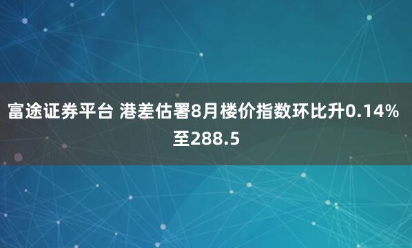 富途证券平台 港差估署8月楼价指数环比升0.14% 至288.5