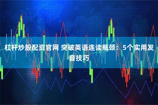 杠杆炒股配资官网 突破英语连读瓶颈：5个实用发音技巧