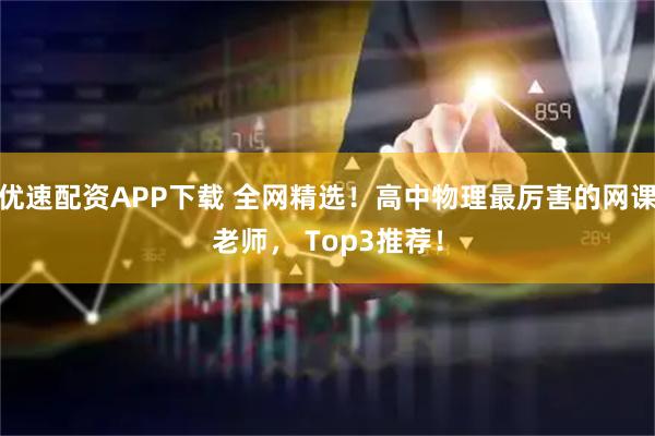 优速配资APP下载 全网精选！高中物理最厉害的网课老师， Top3推荐！