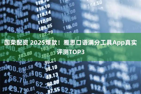 国荣配资 2025爆款！雅思口语满分工具App真实评测TOP3