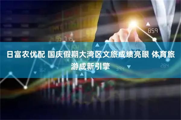 日富农优配 国庆假期大湾区文旅成绩亮眼 体育旅游成新引擎