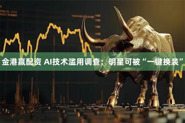金港赢配资 AI技术滥用调查：明星可被“一键换装”