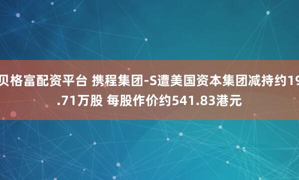 贝格富配资平台 携程集团-S遭美国资本集团减持约19.71万股 每股作价约541.83港元