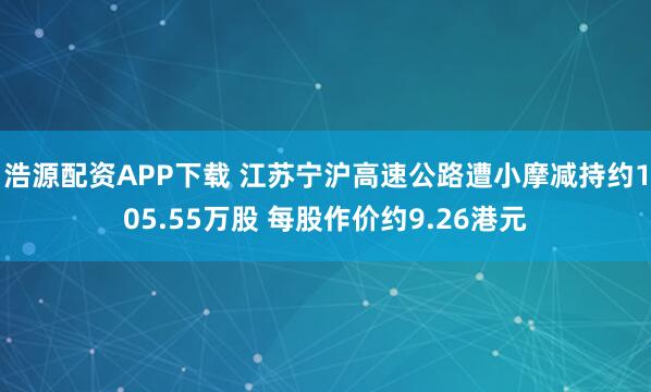 浩源配资APP下载 江苏宁沪高速公路遭小摩减持约105.55万股 每股作价约9.26港元