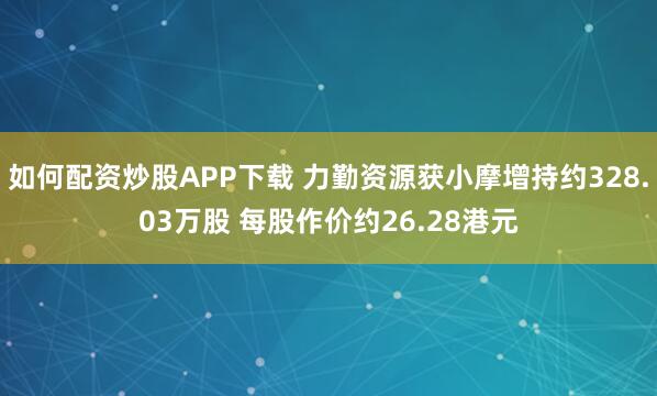 如何配资炒股APP下载 力勤资源获小摩增持约328.03万股 每股作价约26.28港元