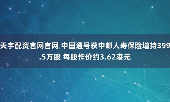 天宇配资官网官网 中国通号获中邮人寿保险增持399.5万股 每股作价约3.62港元