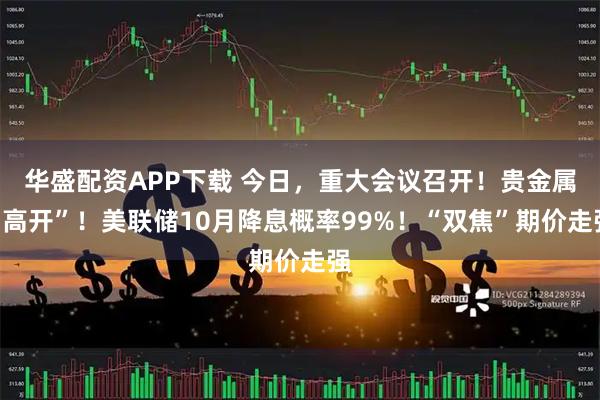 华盛配资APP下载 今日，重大会议召开！贵金属“高开”！美联储10月降息概率99%！“双焦”期价走强