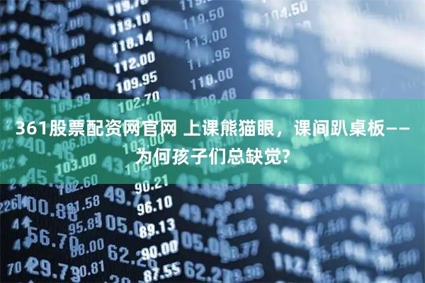 361股票配资网官网 上课熊猫眼，课间趴桌板——为何孩子们总缺觉?