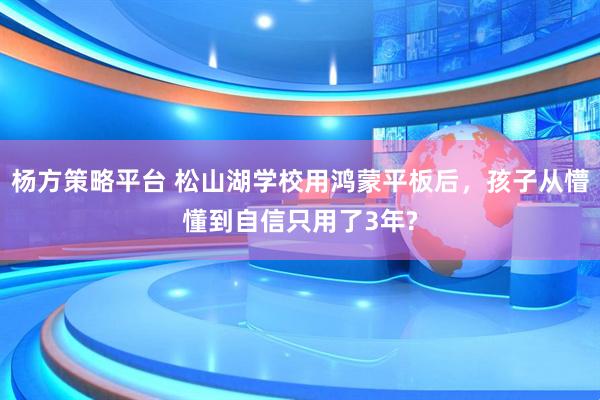 杨方策略平台 松山湖学校用鸿蒙平板后，孩子从懵懂到自信只用了3年?