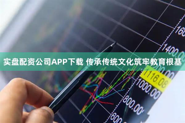 实盘配资公司APP下载 传承传统文化筑牢教育根基