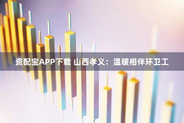 资配宝APP下载 山西孝义：温暖相伴环卫工