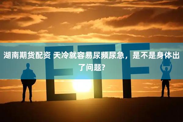 湖南期货配资 天冷就容易尿频尿急，是不是身体出了问题?