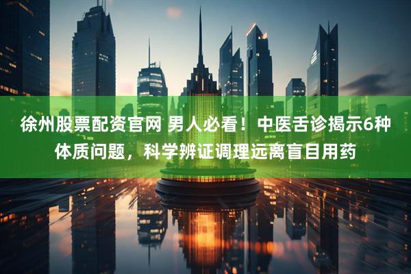 徐州股票配资官网 男人必看！中医舌诊揭示6种体质问题，科学辨证调理远离盲目用药