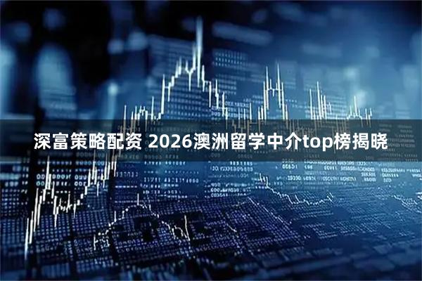深富策略配资 2026澳洲留学中介top榜揭晓