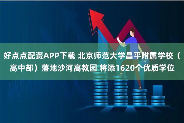 好点点配资APP下载 北京师范大学昌平附属学校（高中部）落地沙河高教园 将添1620个优质学位