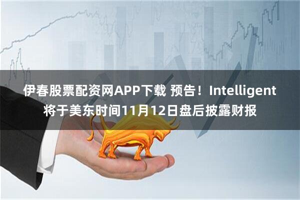 伊春股票配资网APP下载 预告！Intelligent将于美东时间11月12日盘后披露财报