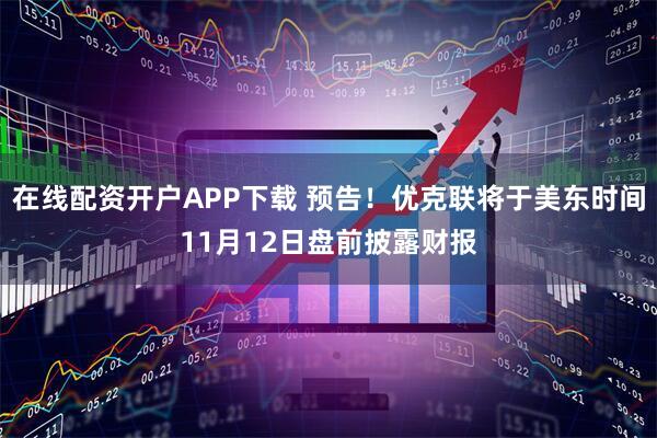 在线配资开户APP下载 预告！优克联将于美东时间11月12日盘前披露财报