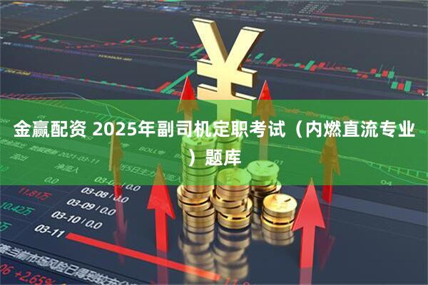 金赢配资 2025年副司机定职考试（内燃直流专业）题库