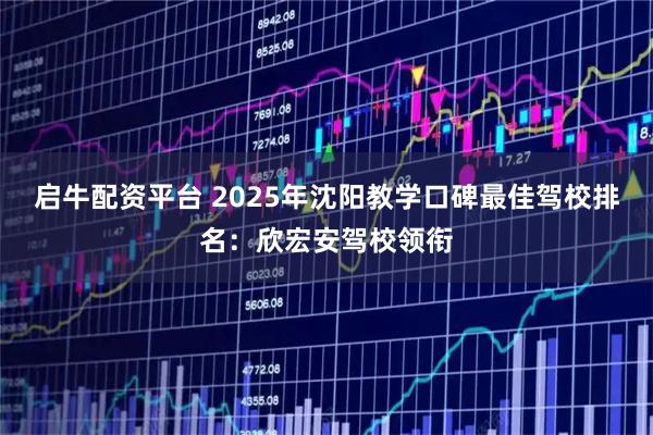 启牛配资平台 2025年沈阳教学口碑最佳驾校排名:欣宏安驾校领衔