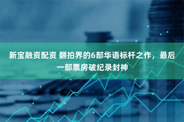 新宝融资配资 翻拍界的6部华语标杆之作，最后一部票房破纪录封神