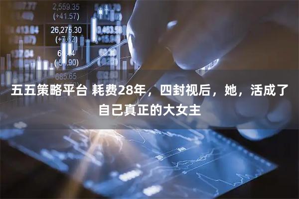 五五策略平台 耗费28年，四封视后，她，活成了自己真正的大女主