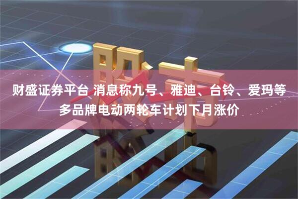 财盛证券平台 消息称九号、雅迪、台铃、爱玛等多品牌电动两轮车计划下月涨价