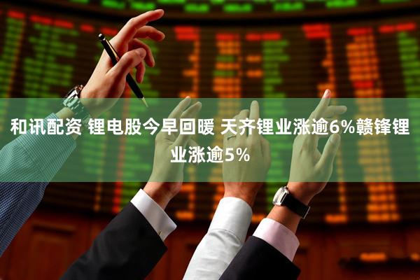 和讯配资 锂电股今早回暖 天齐锂业涨逾6%赣锋锂业涨逾5%