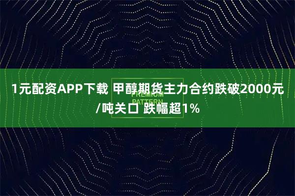 1元配资APP下载 甲醇期货主力合约跌破2000元/吨关口 跌幅超1%