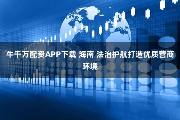 牛千万配资APP下载 海南 法治护航打造优质营商环境