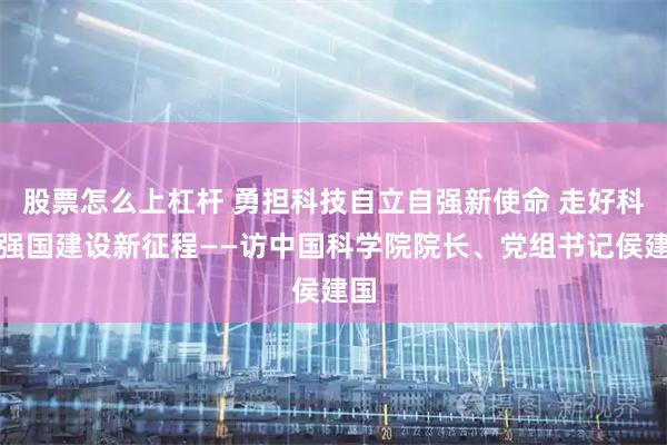 股票怎么上杠杆 勇担科技自立自强新使命 走好科技强国建设新征程——访中国科学院院长、党组书记侯建国