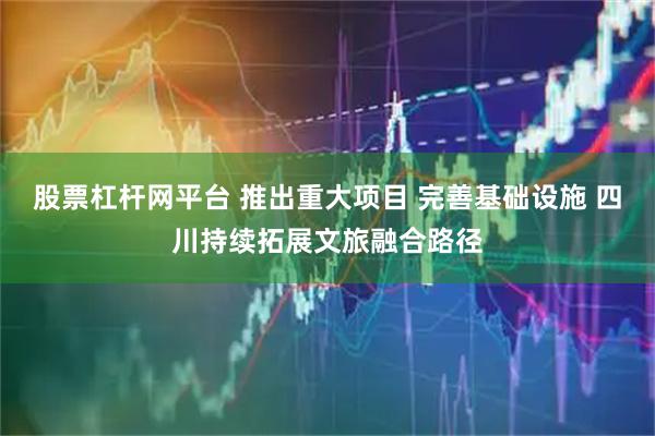 股票杠杆网平台 推出重大项目 完善基础设施 四川持续拓展文旅融合路径