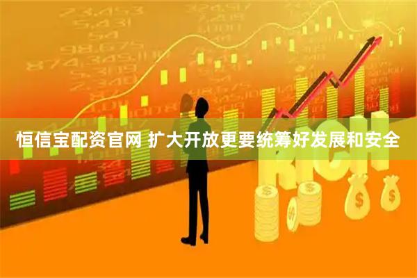 恒信宝配资官网 扩大开放更要统筹好发展和安全